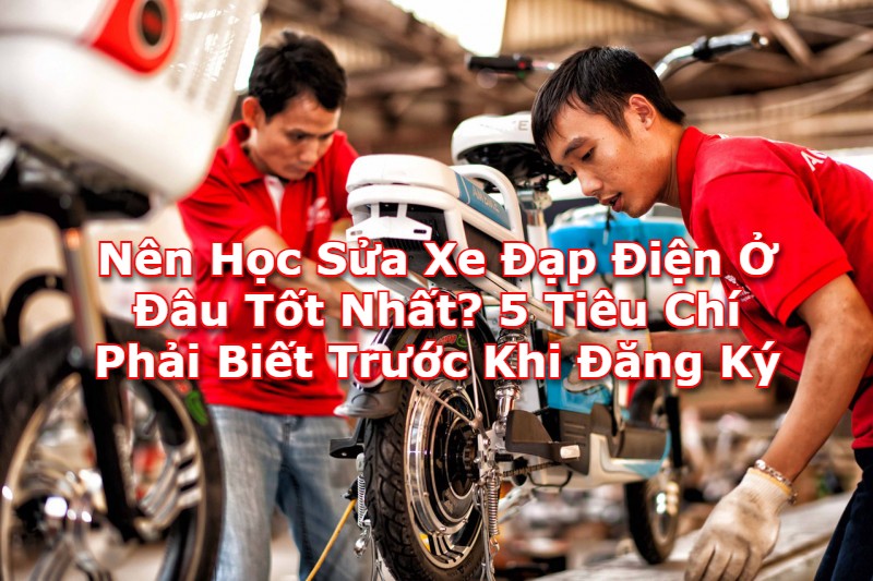 Nên Học Sửa Xe Đạp Điện Ở Đâu Tốt Nhất? 5 Tiêu Chí Phải Biết Trước Khi Đăng Ký